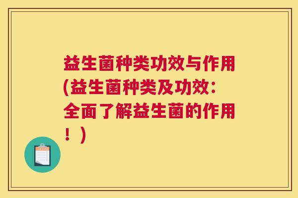 益生菌种类功效与作用(益生菌种类及功效：全面了解益生菌的作用！)