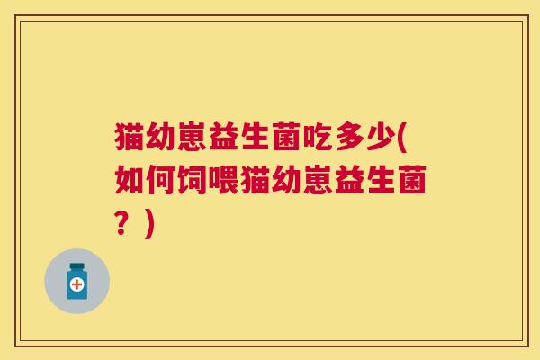 猫幼崽益生菌吃多少(如何饲喂猫幼崽益生菌？)