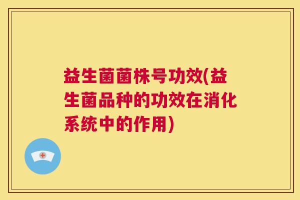 益生菌菌株号功效(益生菌品种的功效在消化系统中的作用)
