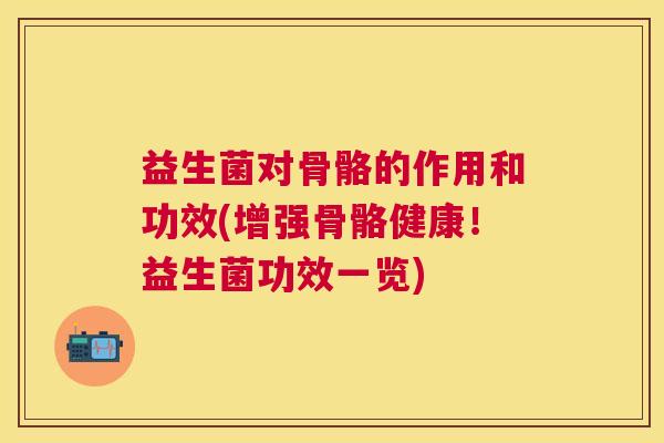 益生菌对骨骼的作用和功效(增强骨骼健康！益生菌功效一览)