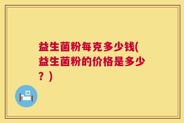 益生菌粉每克多少钱(益生菌粉的价格是多少？)