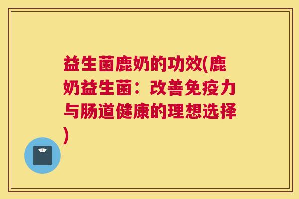 益生菌鹿奶的功效(鹿奶益生菌：改善免疫力与肠道健康的理想选择)