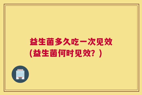 益生菌多久吃一次见效(益生菌何时见效？)