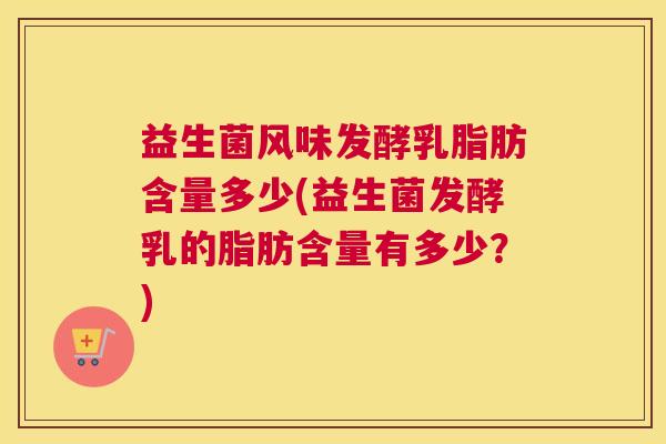 益生菌风味发酵乳脂肪含量多少(益生菌发酵乳的脂肪含量有多少？)