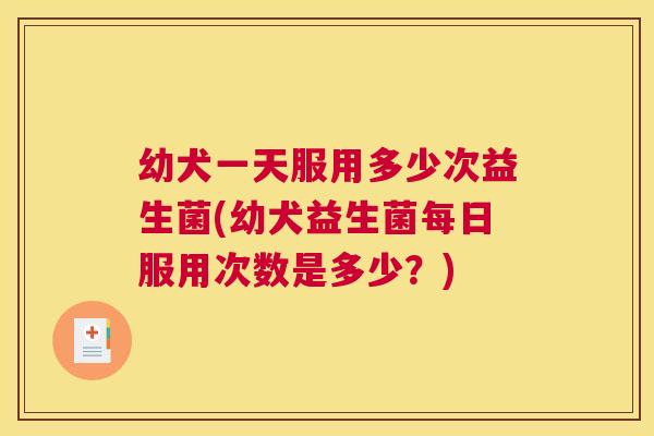 幼犬一天服用多少次益生菌(幼犬益生菌每日服用次数是多少？)