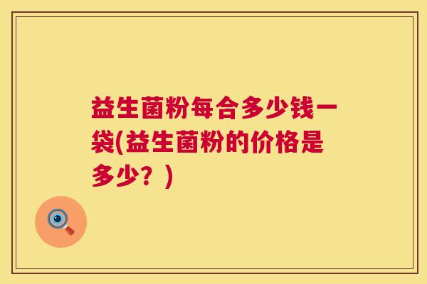 益生菌粉每合多少钱一袋(益生菌粉的价格是多少？)