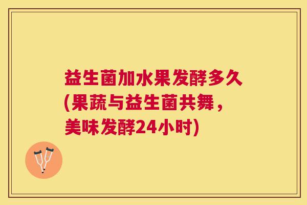 益生菌加水果发酵多久(果蔬与益生菌共舞，美味发酵24小时)