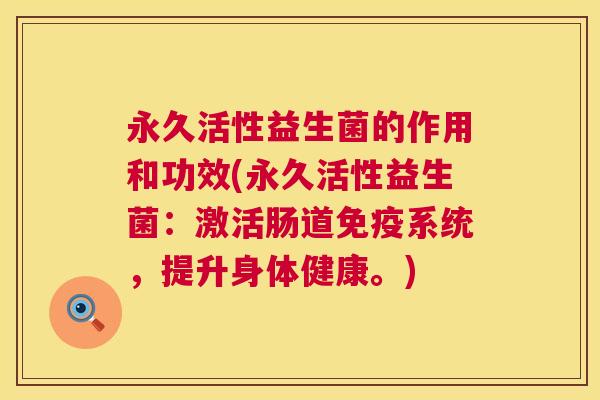 永久活性益生菌的作用和功效(永久活性益生菌：激活肠道免疫系统，提升身体健康。)