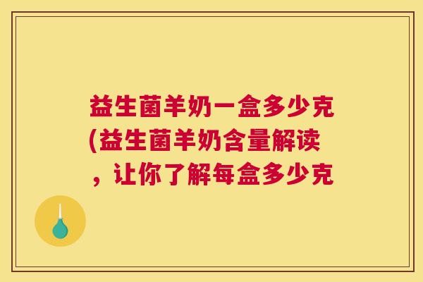 益生菌羊奶一盒多少克(益生菌羊奶含量解读，让你了解每盒多少克