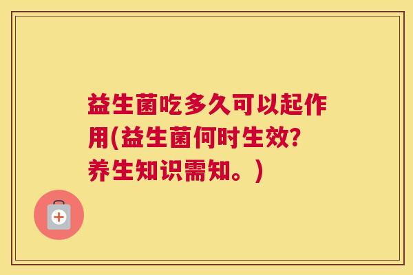 益生菌吃多久可以起作用(益生菌何时生效？养生知识需知。)