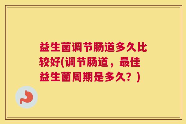益生菌调节肠道多久比较好(调节肠道，最佳益生菌周期是多久？)