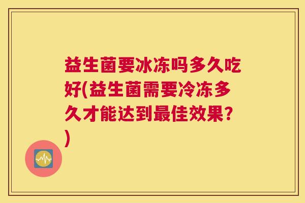 益生菌要冰冻吗多久吃好(益生菌需要冷冻多久才能达到最佳效果？)
