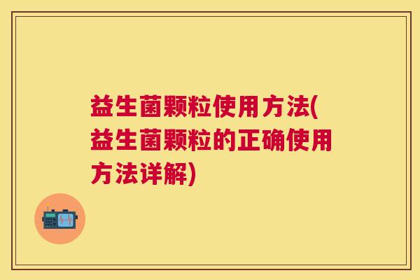 益生菌颗粒使用方法(益生菌颗粒的正确使用方法详解)