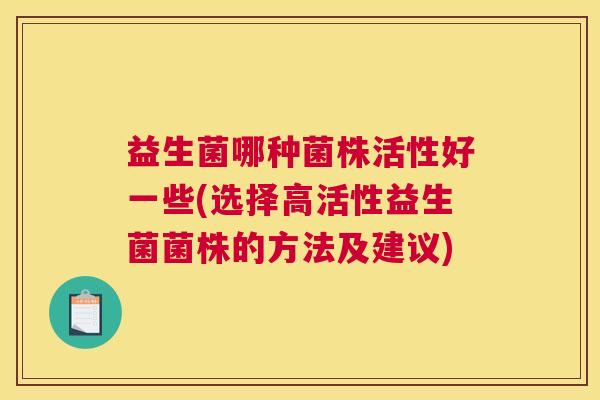 益生菌哪种菌株活性好一些(选择高活性益生菌菌株的方法及建议)