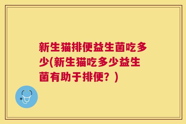 新生猫排便益生菌吃多少(新生猫吃多少益生菌有助于排便？)