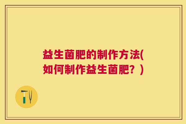 益生菌肥的制作方法(如何制作益生菌肥？)