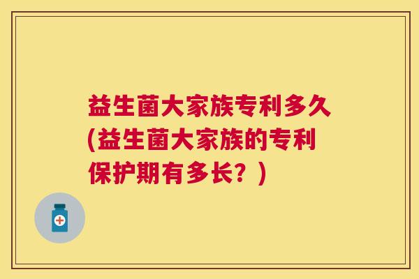 益生菌大家族专利多久(益生菌大家族的专利保护期有多长？)