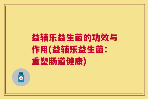 益辅乐益生菌的功效与作用(益辅乐益生菌：重塑肠道健康)