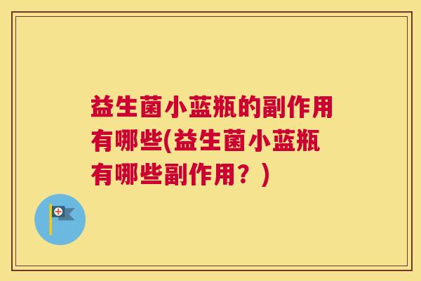 益生菌小蓝瓶的副作用有哪些(益生菌小蓝瓶有哪些副作用？)