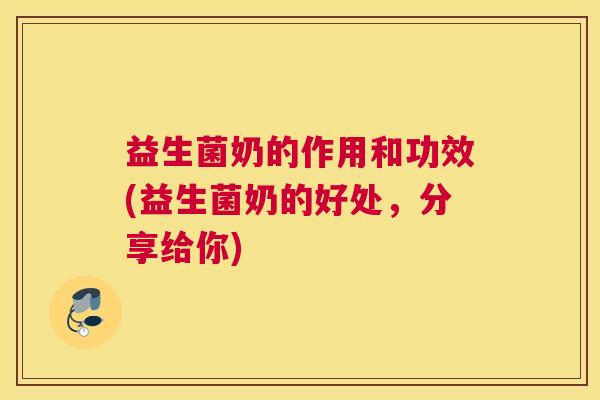 益生菌奶的作用和功效(益生菌奶的好处，分享给你)