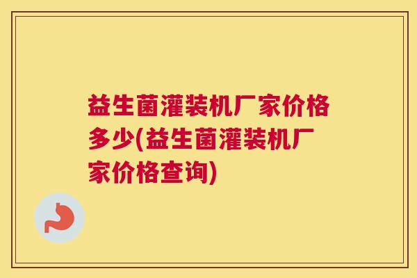 益生菌灌装机厂家价格多少(益生菌灌装机厂家价格查询)