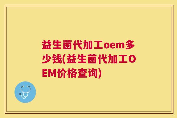 益生菌代加工oem多少钱(益生菌代加工OEM价格查询)