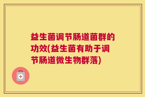 益生菌调节肠道菌群的功效(益生菌有助于调节肠道微生物群落)