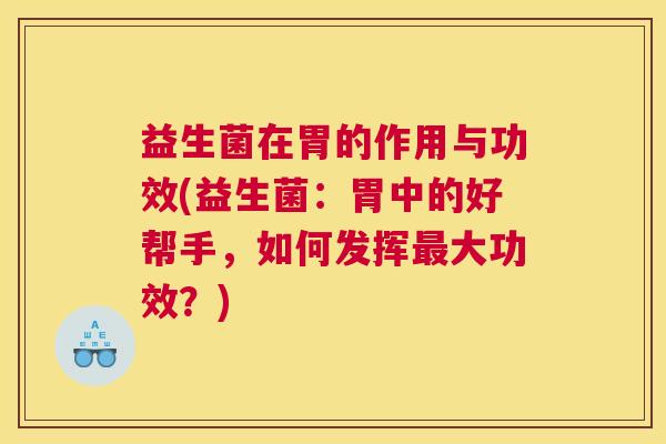 益生菌在胃的作用与功效(益生菌：胃中的好帮手，如何发挥最大功效？)