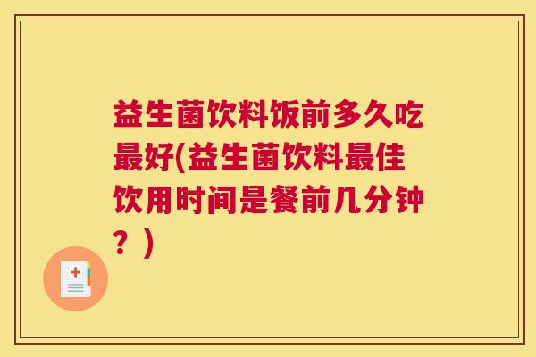益生菌饮料饭前多久吃最好(益生菌饮料最佳饮用时间是餐前几分钟？)