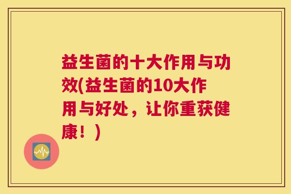 益生菌的十大作用与功效(益生菌的10大作用与好处，让你重获健康！)