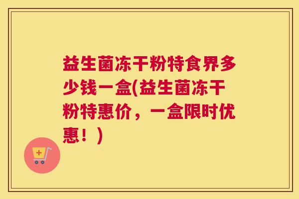 益生菌冻干粉特食界多少钱一盒(益生菌冻干粉特惠价，一盒限时优惠！)