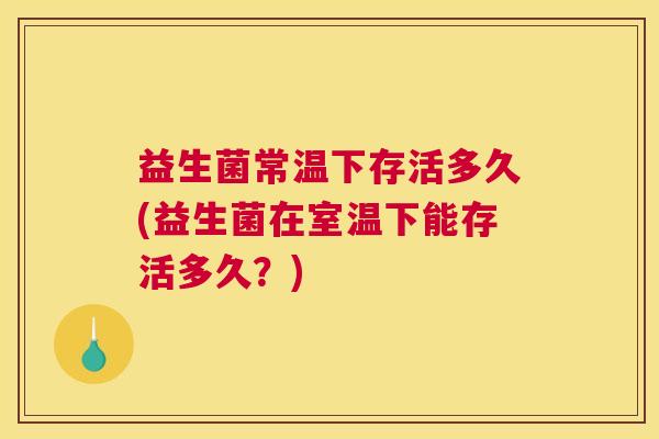 益生菌常温下存活多久(益生菌在室温下能存活多久？)