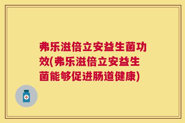 弗乐滋倍立安益生菌功效(弗乐滋倍立安益生菌能够促进肠道健康)