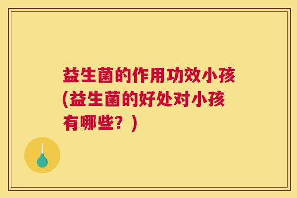 益生菌的作用功效小孩(益生菌的好处对小孩有哪些？)