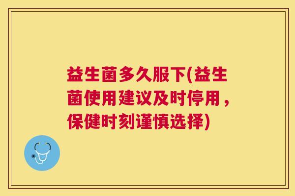 益生菌多久服下(益生菌使用建议及时停用，保健时刻谨慎选择)