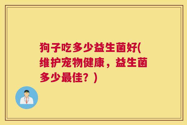 狗子吃多少益生菌好(维护宠物健康，益生菌多少最佳？)
