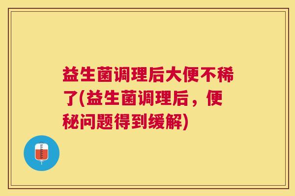 益生菌调理后大便不稀了(益生菌调理后，便秘问题得到缓解)