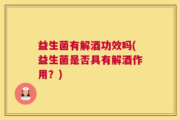 益生菌有解酒功效吗(益生菌是否具有解酒作用？)