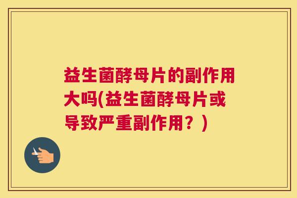 益生菌酵母片的副作用大吗(益生菌酵母片或导致严重副作用？)
