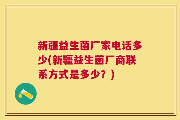 新疆益生菌厂家电话多少(新疆益生菌厂商联系方式是多少？)