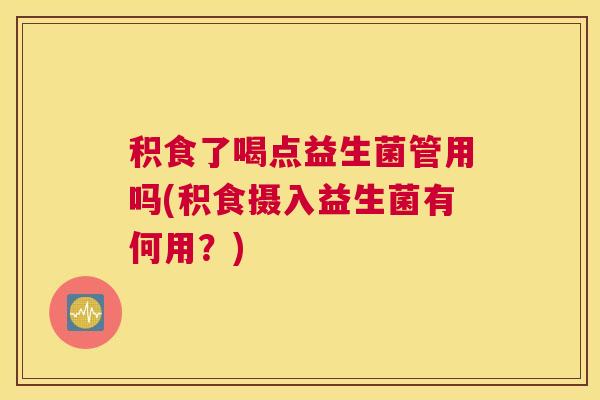 积食了喝点益生菌管用吗(积食摄入益生菌有何用？)