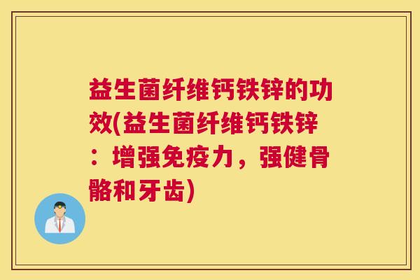 益生菌纤维钙铁锌的功效(益生菌纤维钙铁锌：增强免疫力，强健骨骼和牙齿)