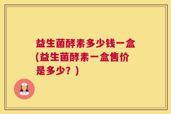 益生菌酵素多少钱一盒(益生菌酵素一盒售价是多少？)