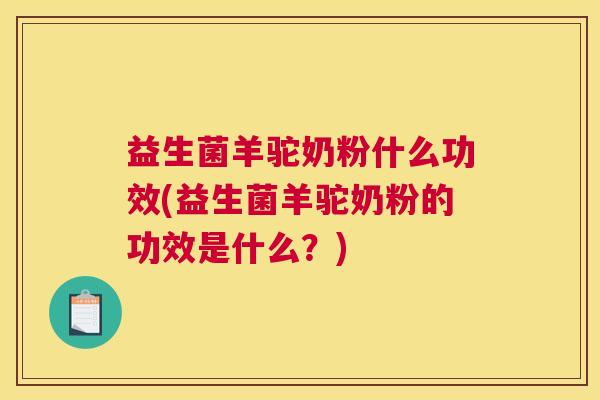 益生菌羊驼奶粉什么功效(益生菌羊驼奶粉的功效是什么？)