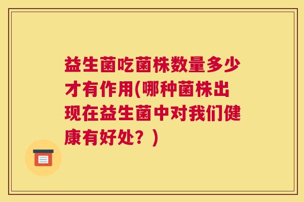 益生菌吃菌株数量多少才有作用(哪种菌株出现在益生菌中对我们健康有好处？)