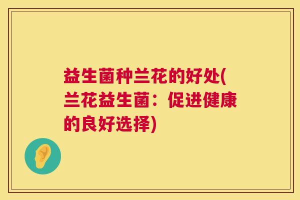 益生菌种兰花的好处(兰花益生菌：促进健康的良好选择)