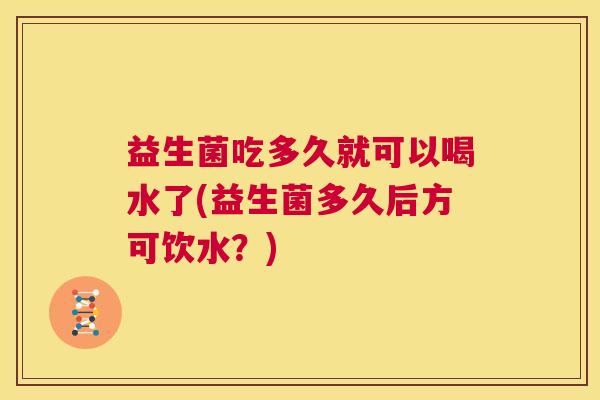益生菌吃多久就可以喝水了(益生菌多久后方可饮水？)