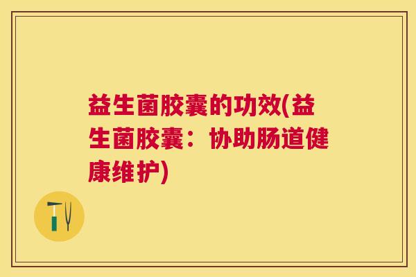 益生菌胶囊的功效(益生菌胶囊：协助肠道健康维护)