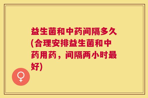 益生菌和中药间隔多久(合理安排益生菌和中药用药，间隔两小时最好)