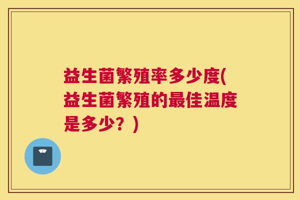 益生菌繁殖率多少度(益生菌繁殖的最佳温度是多少？)
